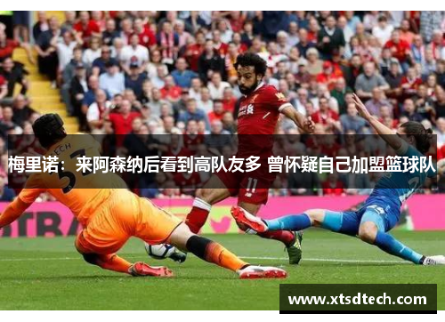 梅里诺：来阿森纳后看到高队友多 曾怀疑自己加盟篮球队