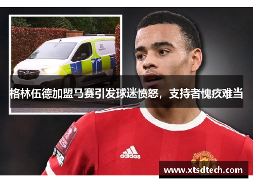 格林伍德加盟马赛引发球迷愤怒，支持者愧疚难当