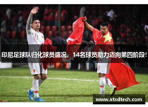 印尼足球队归化球员盛况，14名球员助力迈向第四阶段！